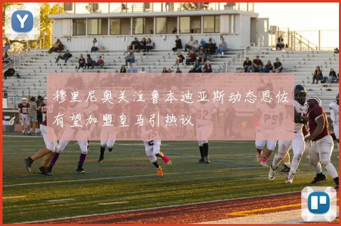 穆里尼奥关注鲁本迪亚斯动态恩佐有望加盟皇马引热议