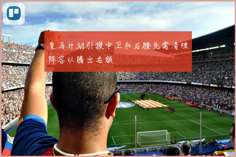 皇马计划引援中卫和后腰先需清理阵容以腾出名额