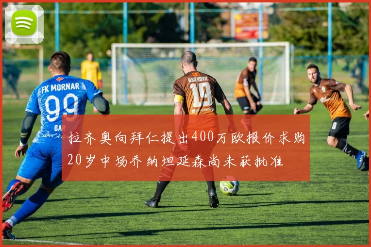 拉齐奥向拜仁提出400万欧报价求购20岁中场乔纳坦延森尚未获批准