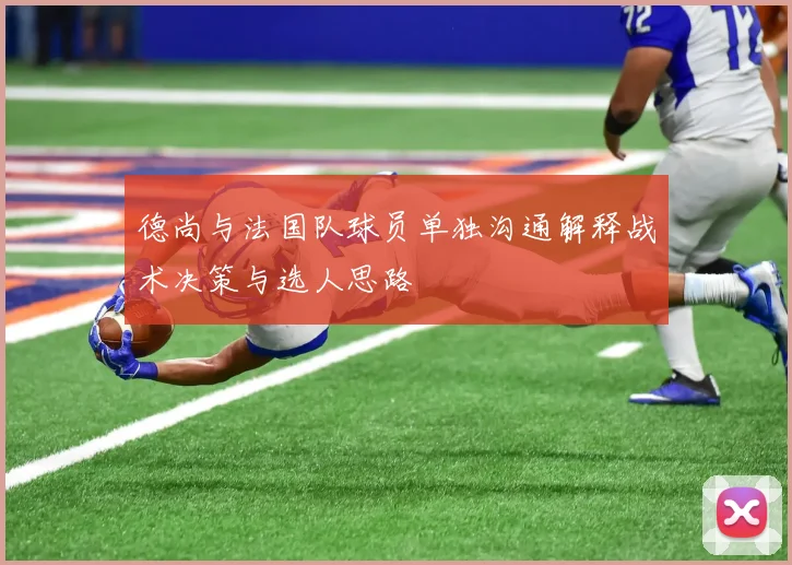 德尚与法国队球员单独沟通解释战术决策与选人思路