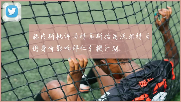 赫内斯批评马特乌斯抬高沃尔特马德身价影响拜仁引援计划