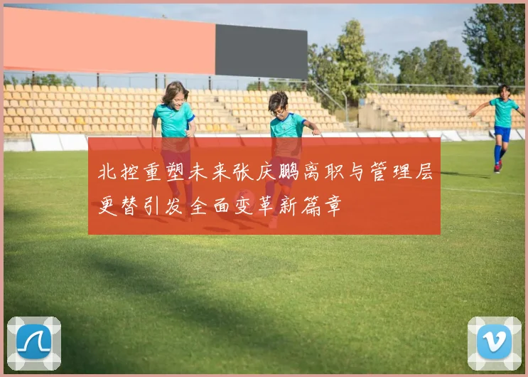 北控重塑未来张庆鹏离职与管理层更替引发全面变革新篇章