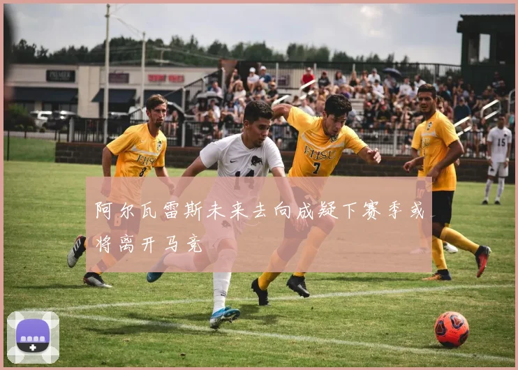 阿尔瓦雷斯未来去向成疑下赛季或将离开马竞