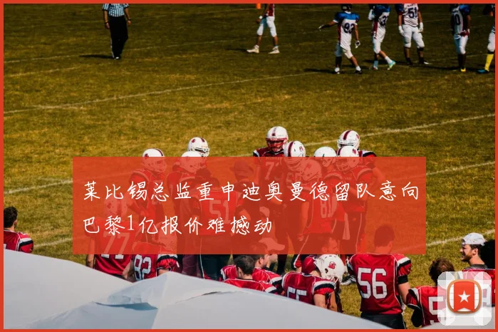 莱比锡总监重申迪奥曼德留队意向巴黎1亿报价难撼动