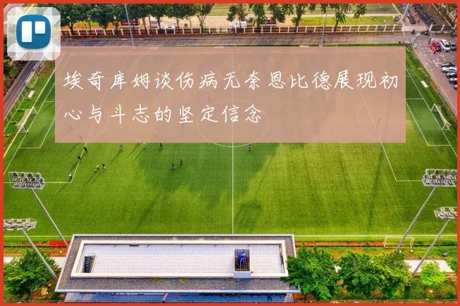 埃奇库姆谈伤病无奈恩比德展现初心与斗志的坚定信念