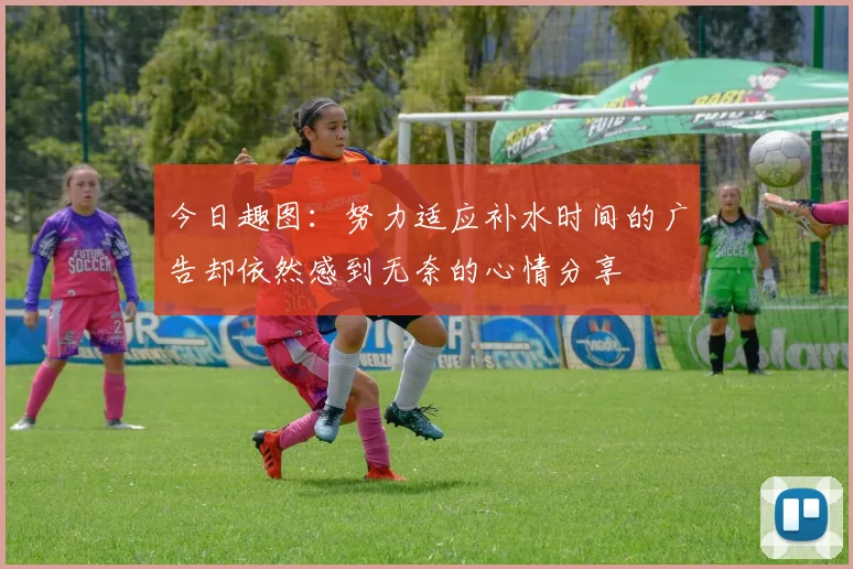 今日趣图：努力适应补水时间的广告却依然感到无奈的心情分享