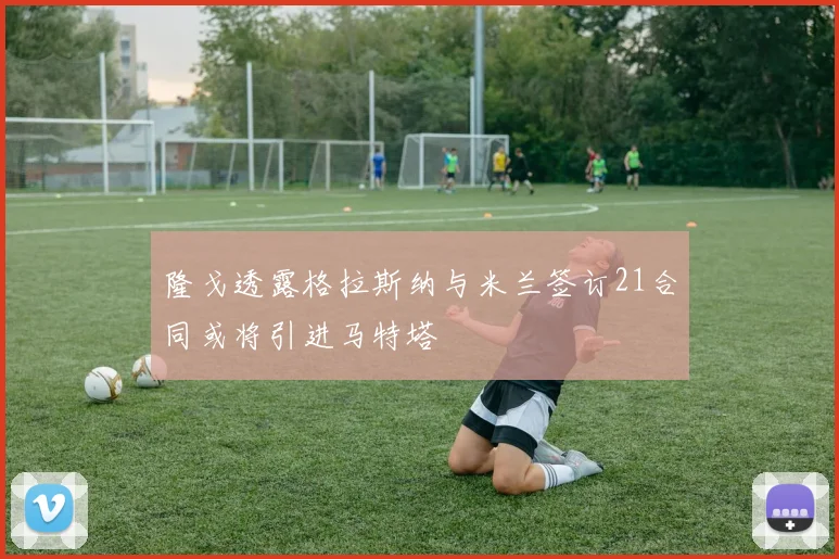 隆戈透露格拉斯纳与米兰签订21合同或将引进马特塔