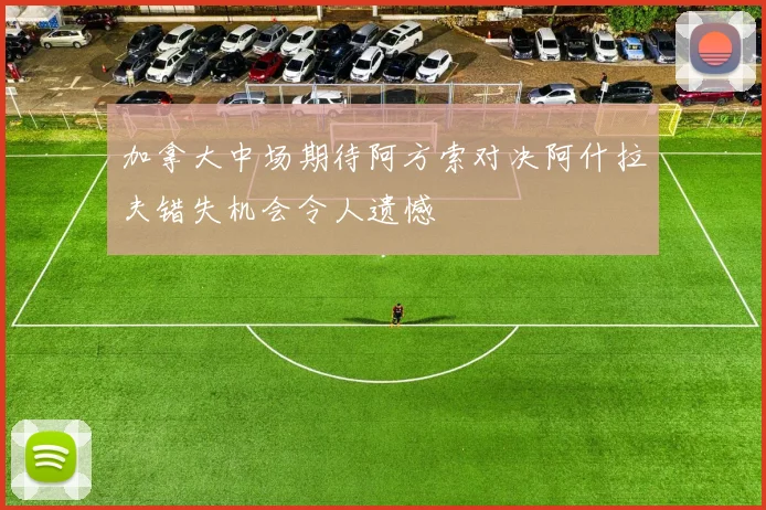 加拿大中场期待阿方索对决阿什拉夫错失机会令人遗憾