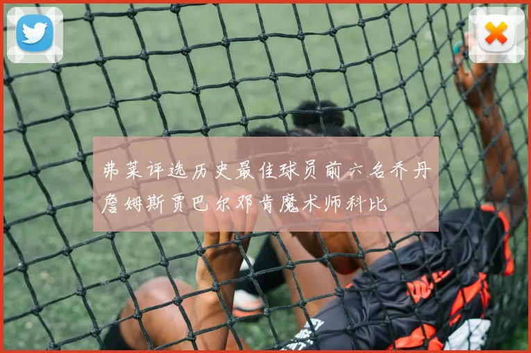弗莱评选历史最佳球员前六名乔丹詹姆斯贾巴尔邓肯魔术师科比