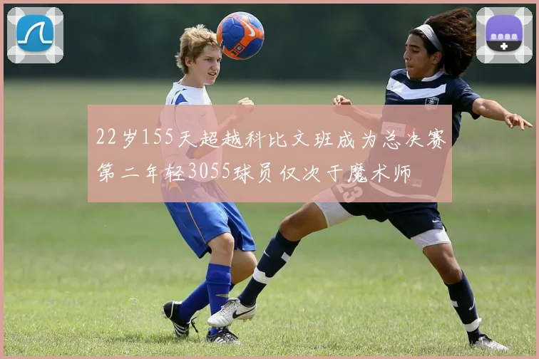 22岁155天超越科比文班成为总决赛第二年轻3055球员仅次于魔术师