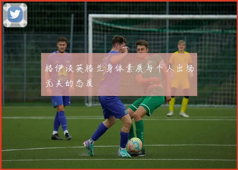 格伊谈英格兰身体素质与个人出场无关的态度