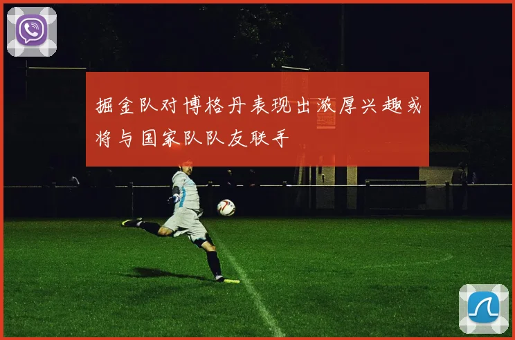掘金队对博格丹表现出浓厚兴趣或将与国家队队友联手