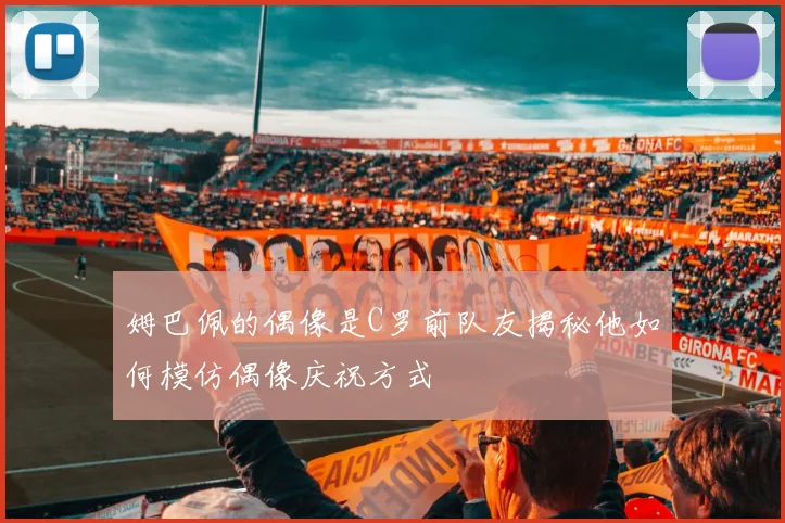 姆巴佩的偶像是C罗前队友揭秘他如何模仿偶像庆祝方式