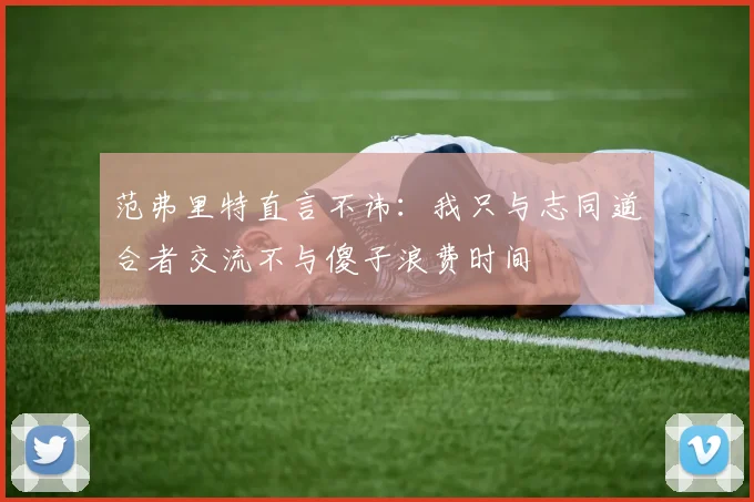 范弗里特直言不讳：我只与志同道合者交流不与傻子浪费时间
