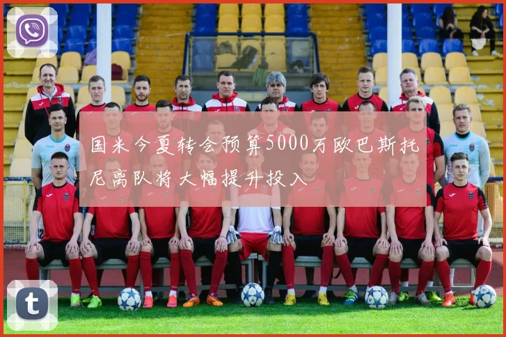 国米今夏转会预算5000万欧巴斯托尼离队将大幅提升投入