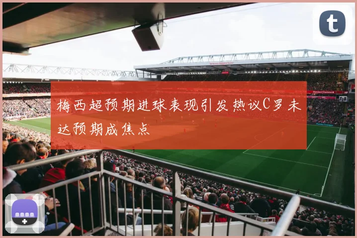 梅西超预期进球表现引发热议C罗未达预期成焦点