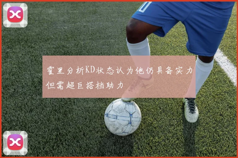 霍里分析KD状态认为他仍具备实力但需超巨搭档助力