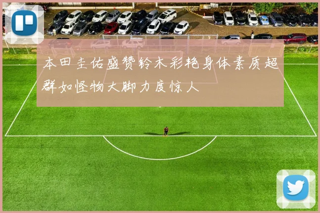 本田圭佑盛赞铃木彩艳身体素质超群如怪物大脚力度惊人