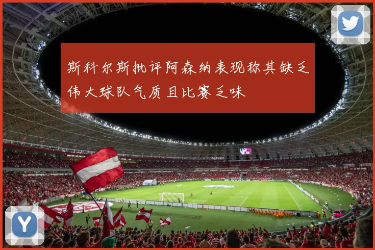 斯科尔斯批评阿森纳表现称其缺乏伟大球队气质且比赛乏味