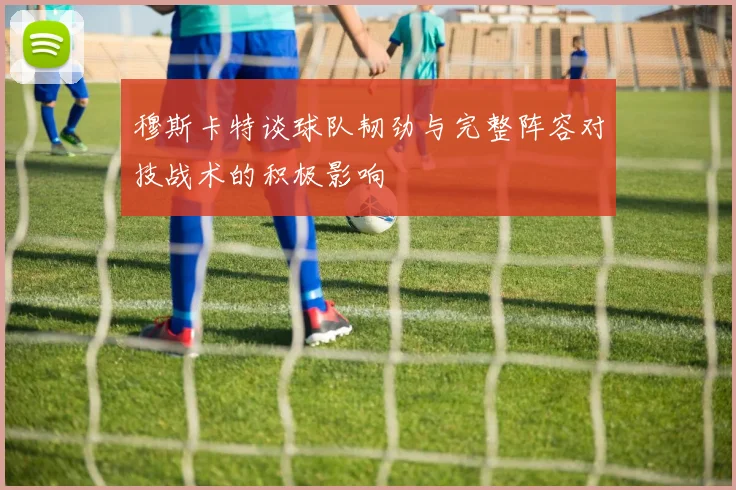 穆斯卡特谈球队韧劲与完整阵容对技战术的积极影响