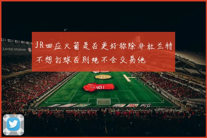 JR回应火箭是否更好称除非杜兰特不想打球否则绝不会交易他
