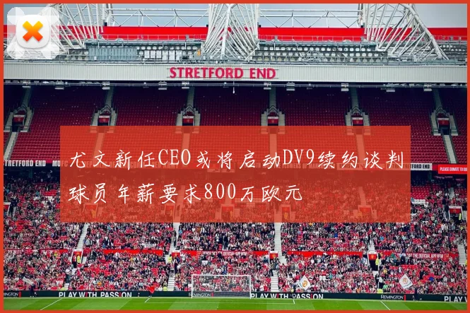 尤文新任CEO或将启动DV9续约谈判球员年薪要求800万欧元