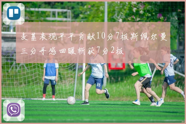 麦基表现平平贡献10分7板斯佩尔曼三分手感回暖斩获7分2板