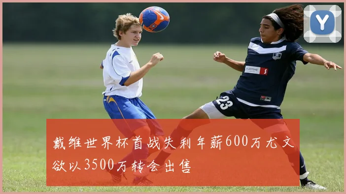 戴维世界杯首战失利年薪600万尤文欲以3500万转会出售