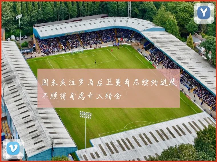 国米关注罗马后卫曼奇尼续约进展不顺将考虑介入转会