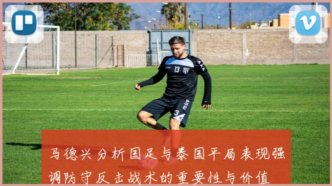 马德兴分析国足与泰国平局表现强调防守反击战术的重要性与价值