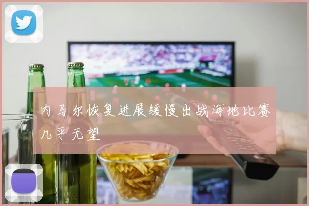 内马尔恢复进展缓慢出战海地比赛几乎无望
