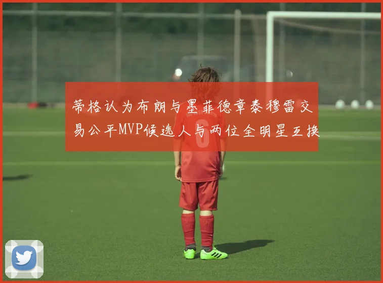 蒂格认为布朗与墨菲德章泰穆雷交易公平MVP候选人与两位全明星互换合理性分析