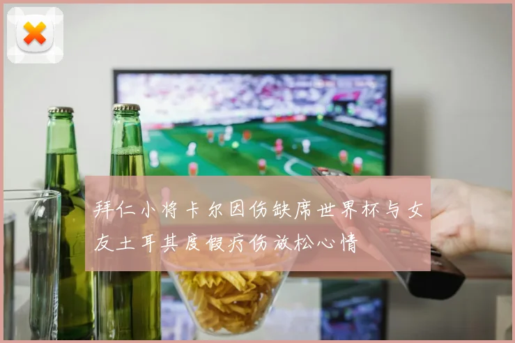 拜仁小将卡尔因伤缺席世界杯与女友土耳其度假疗伤放松心情